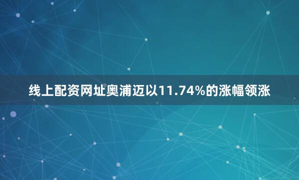 线上配资网址奥浦迈以11.74%的涨幅领涨