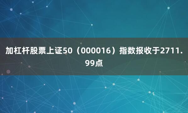 加杠杆股票上证50（000016）指数报收于2711.99点