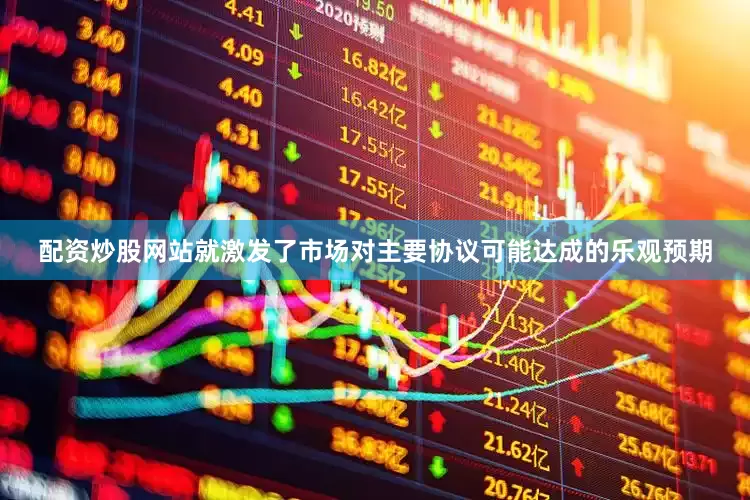 配资炒股网站就激发了市场对主要协议可能达成的乐观预期