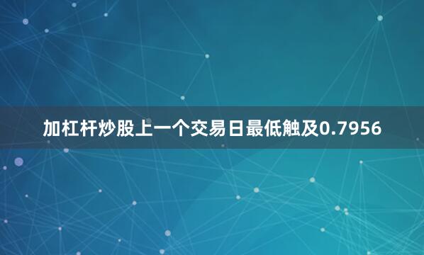 加杠杆炒股上一个交易日最低触及0.7956