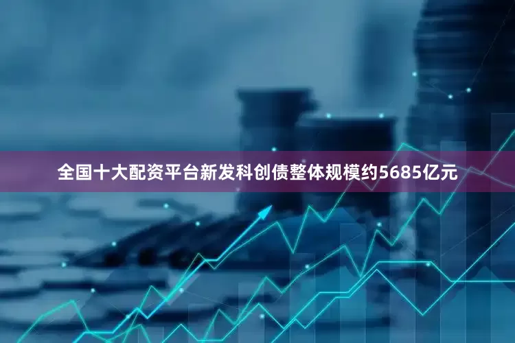 全国十大配资平台新发科创债整体规模约5685亿元