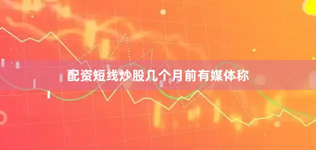 配资短线炒股　　几个月前有媒体称