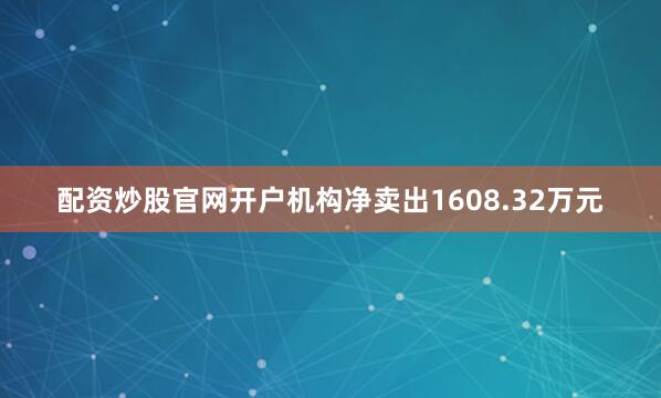 配资炒股官网开户机构净卖出1608.32万元