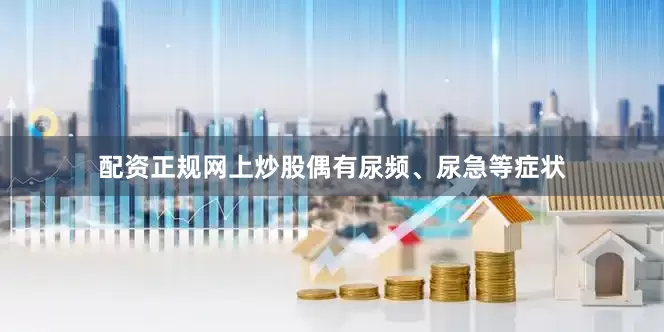 配资正规网上炒股偶有尿频、尿急等症状