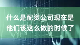 什么是配资公司现在是他们该这么做的时候了