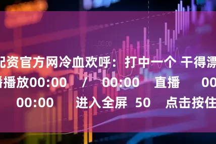 股票配资官方网冷血欢呼：打中一个 干得漂亮！    重播播放00:00    /    00:00    直播      00:00      进入全屏  50    点击按住可拖动视频