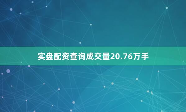 实盘配资查询成交量20.76万手