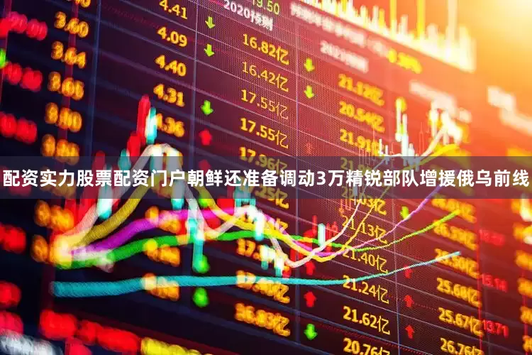 配资实力股票配资门户朝鲜还准备调动3万精锐部队增援俄乌前线