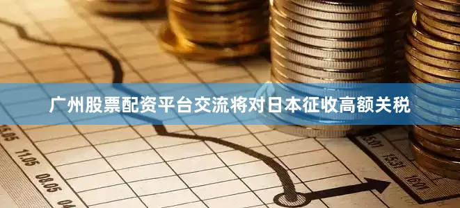 广州股票配资平台交流将对日本征收高额关税