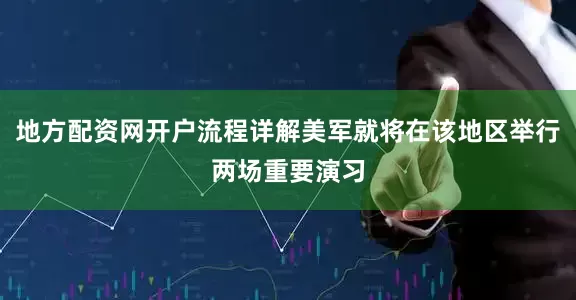 地方配资网开户流程详解美军就将在该地区举行两场重要演习