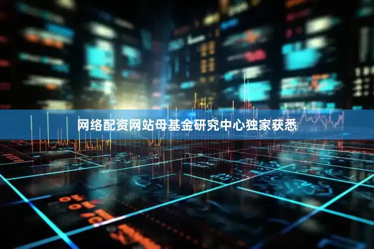 网络配资网站母基金研究中心独家获悉