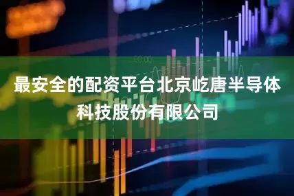 最安全的配资平台北京屹唐半导体科技股份有限公司