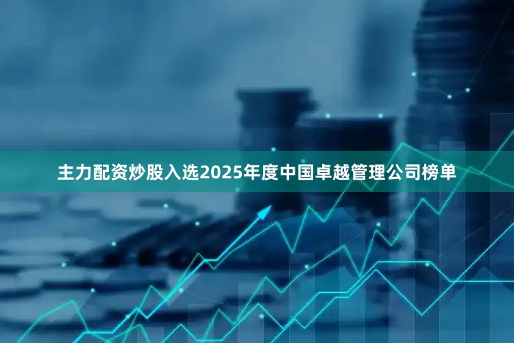 主力配资炒股入选2025年度中国卓越管理公司榜单