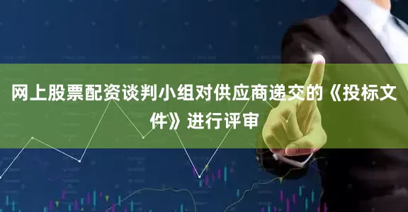 网上股票配资谈判小组对供应商递交的《投标文件》进行评审