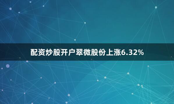 配资炒股开户翠微股份上涨6.32%