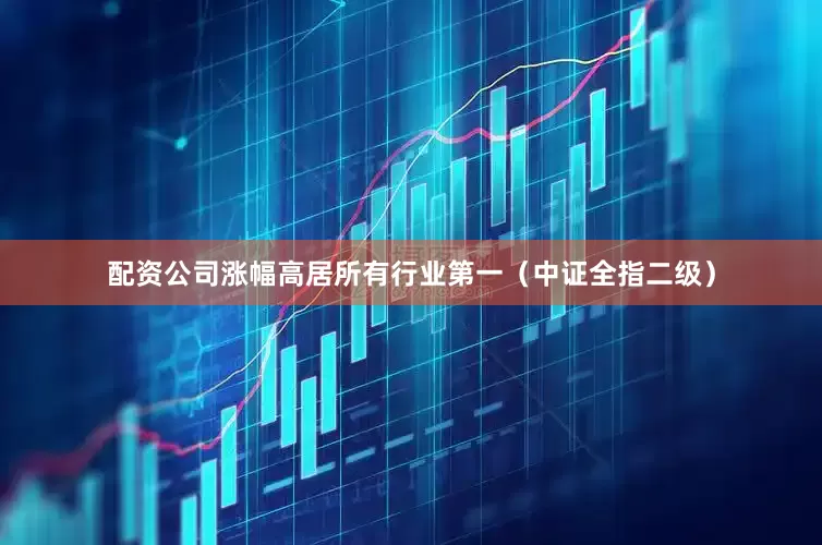 配资公司涨幅高居所有行业第一（中证全指二级）