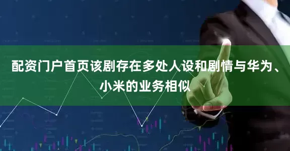 配资门户首页该剧存在多处人设和剧情与华为、小米的业务相似