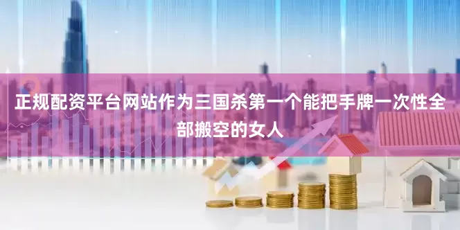 正规配资平台网站作为三国杀第一个能把手牌一次性全部搬空的女人