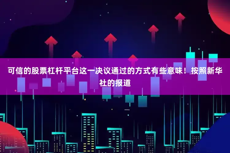 可信的股票杠杆平台这一决议通过的方式有些意味！按照新华社的报道
