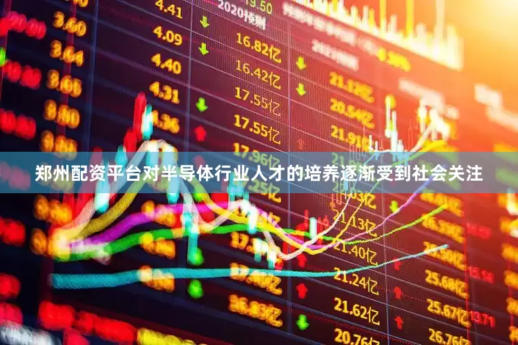 郑州配资平台对半导体行业人才的培养逐渐受到社会关注
