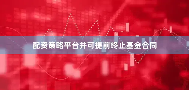 配资策略平台并可提前终止基金合同