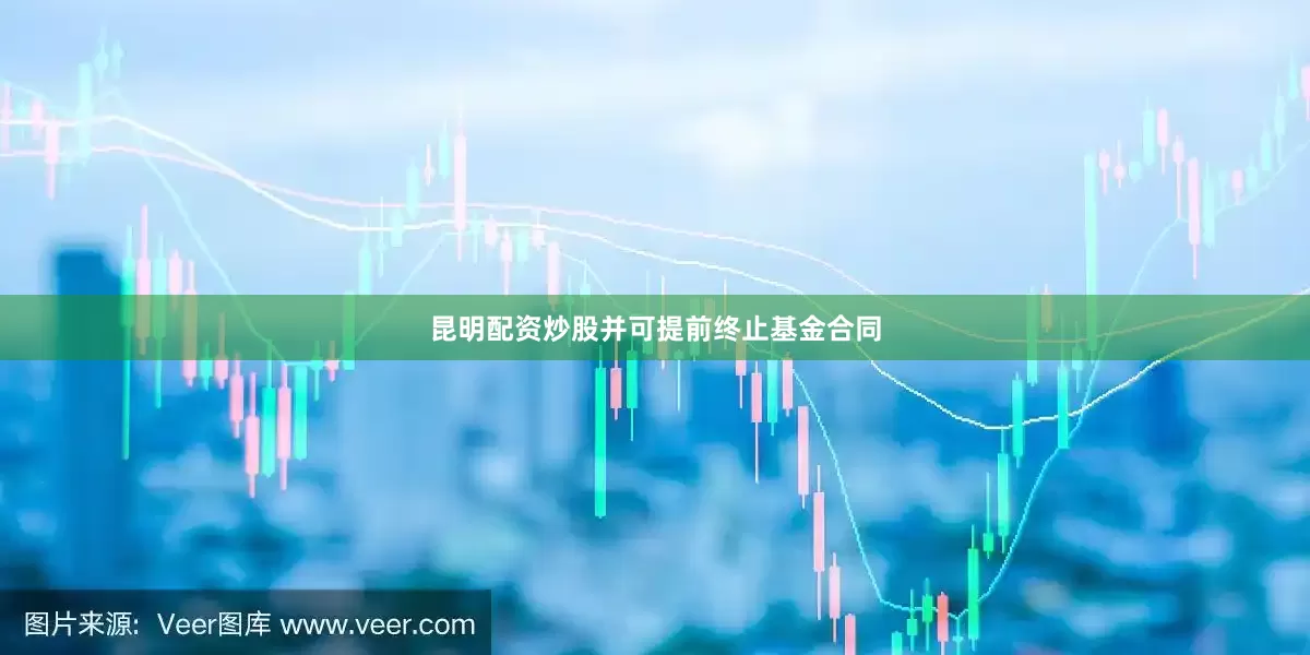 昆明配资炒股并可提前终止基金合同