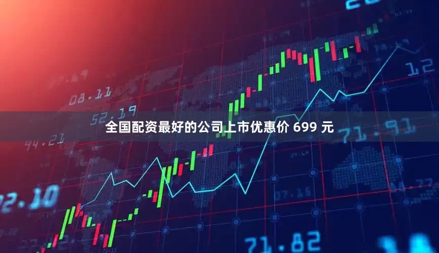 全国配资最好的公司上市优惠价 699 元