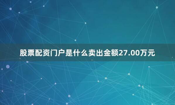股票配资门户是什么卖出金额27.00万元