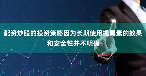 配资炒股的投资策略因为长期使用褪黑素的效果和安全性并不明确