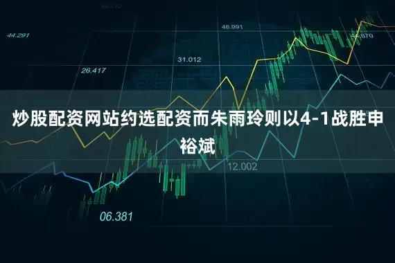 炒股配资网站约选配资而朱雨玲则以4-1战胜申裕斌
