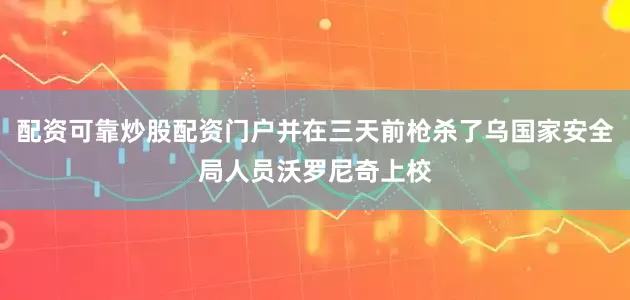 配资可靠炒股配资门户并在三天前枪杀了乌国家安全局人员沃罗尼奇上校