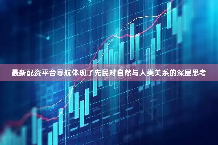 最新配资平台导航体现了先民对自然与人类关系的深层思考