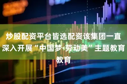 炒股配资平台皆选配资该集团一直深入开展“中国梦·劳动美”主题教育