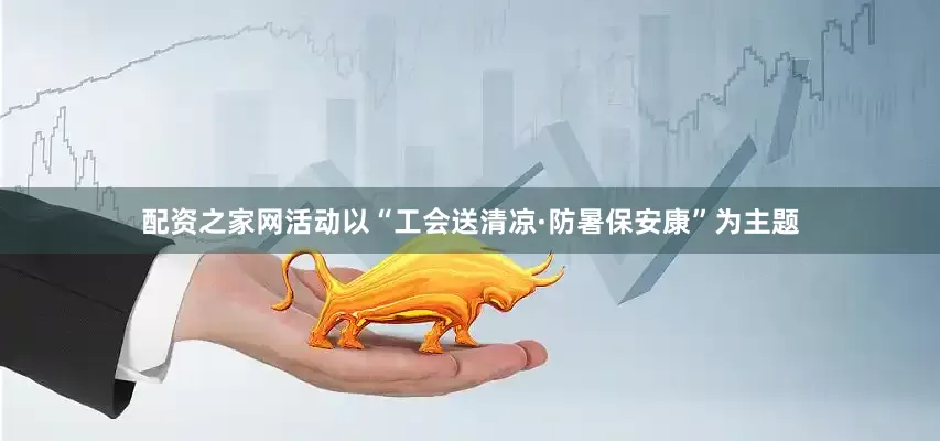 配资之家网活动以“工会送清凉·防暑保安康”为主题