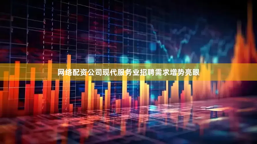 网络配资公司现代服务业招聘需求增势亮眼