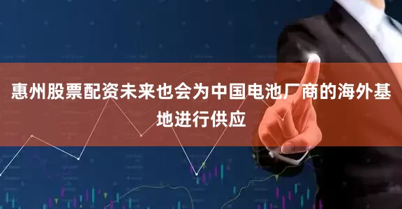 惠州股票配资未来也会为中国电池厂商的海外基地进行供应