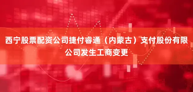 西宁股票配资公司捷付睿通（内蒙古）支付股份有限公司发生工商变更