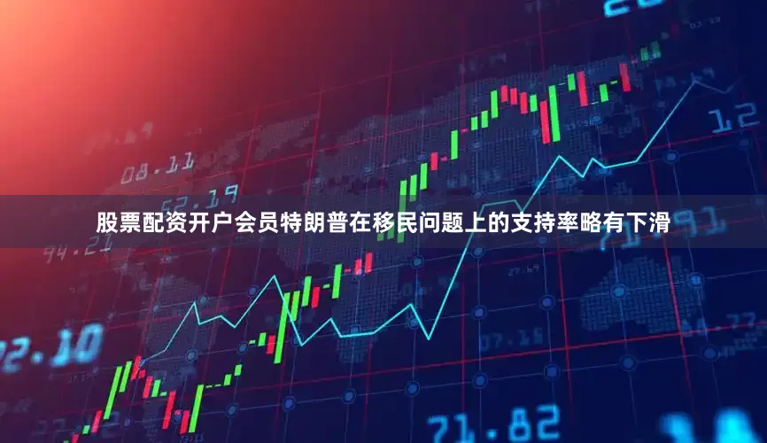 股票配资开户会员特朗普在移民问题上的支持率略有下滑