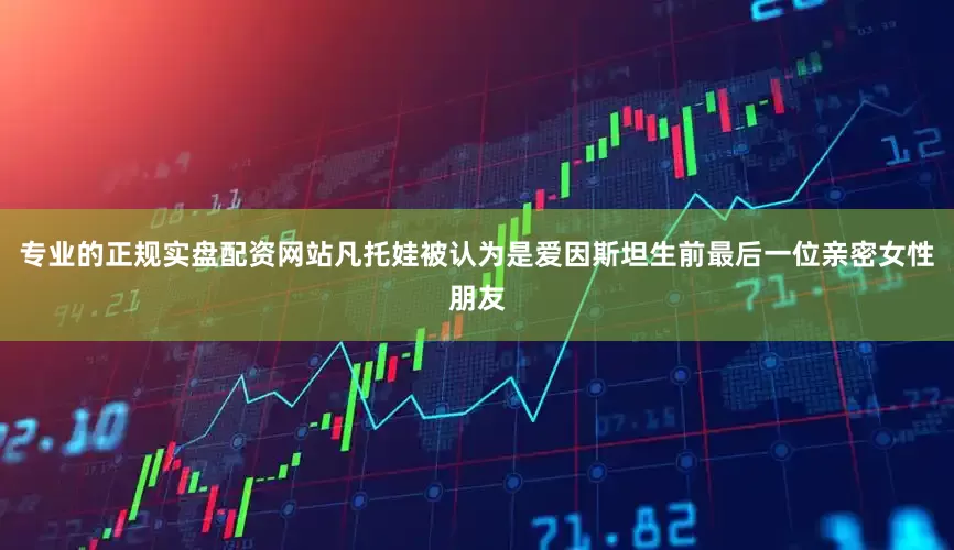 专业的正规实盘配资网站凡托娃被认为是爱因斯坦生前最后一位亲密女性朋友