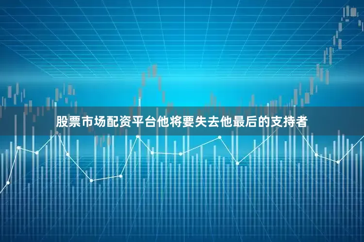 股票市场配资平台他将要失去他最后的支持者