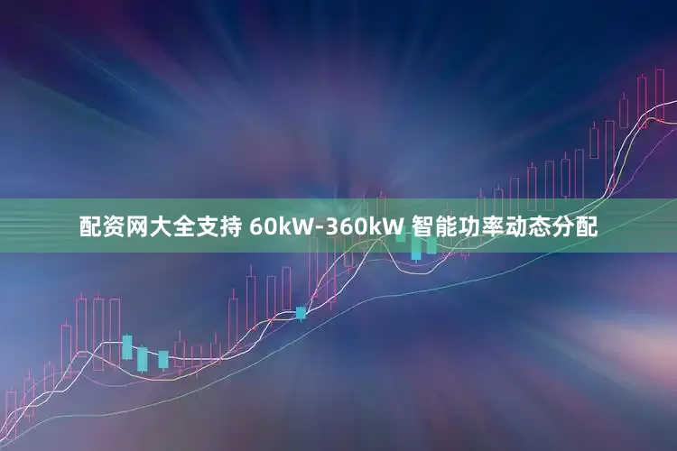 配资网大全支持 60kW-360kW 智能功率动态分配