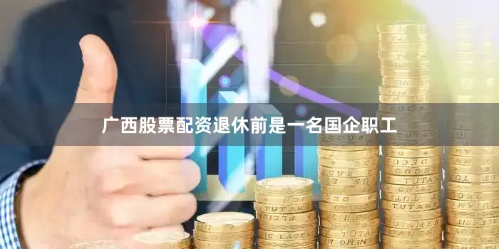广西股票配资退休前是一名国企职工