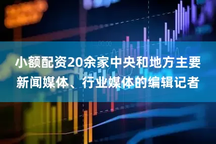 小额配资20余家中央和地方主要新闻媒体、行业媒体的编辑记者