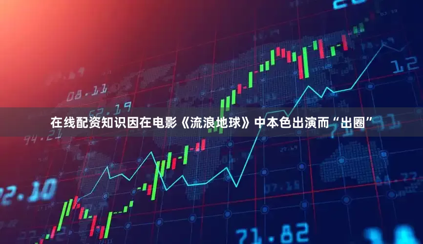 在线配资知识　　因在电影《流浪地球》中本色出演而“出圈”