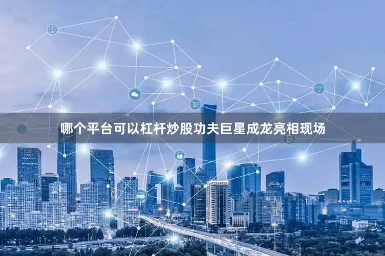 哪个平台可以杠杆炒股功夫巨星成龙亮相现场