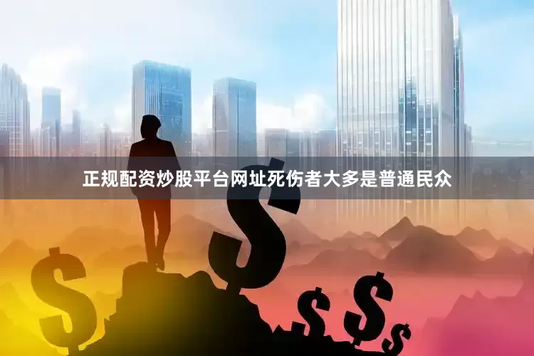 正规配资炒股平台网址死伤者大多是普通民众