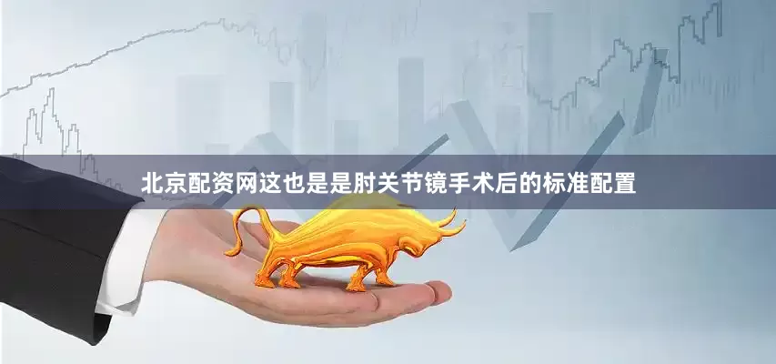 北京配资网这也是是肘关节镜手术后的标准配置