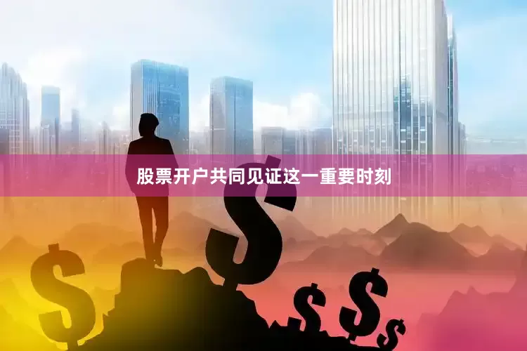 股票开户共同见证这一重要时刻