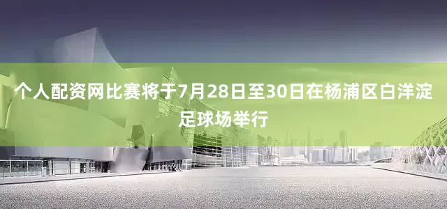 个人配资网比赛将于7月28日至30日在杨浦区白洋淀足球场举行