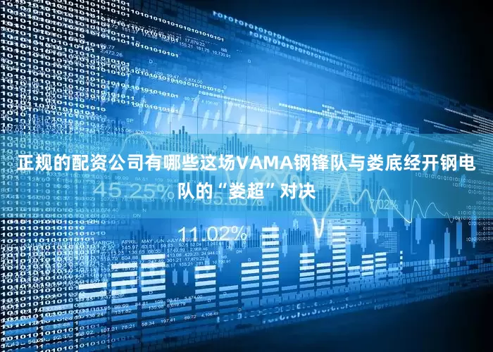 正规的配资公司有哪些这场VAMA钢锋队与娄底经开钢电队的“娄超”对决